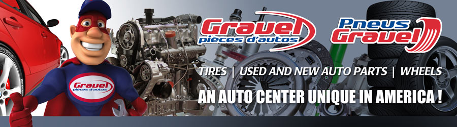 Pièces d'auto Gravel - Pneus Gravel -- Tires, new and used auto parts, performance -- An auto center unique in America! Pièces d'auto Gravel - Pneus Gravel -- Tires, new and used auto parts, performance -- An auto center unique in America!